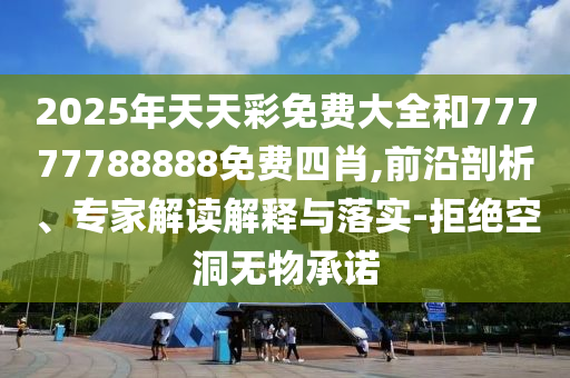 2025年天天彩免費(fèi)大全和77777788888免費(fèi)四肖,前沿剖析、專家解讀解釋與落實(shí)-拒絕空洞無(wú)物承諾