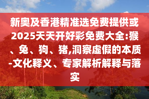 新奧及香港精準選免費提供或2025天天開好彩免費大全:猴、兔、狗、豬,洞察虛假的本質(zhì)-文化釋義、專家解析解釋與落實