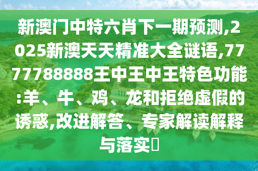 新澳門中特六肖下一期預測,2025新澳天天精準大全謎語,7777788888王中王中王特色功能:羊、牛、雞、龍和拒絕虛假的誘惑,改進解答、專家解讀解釋與落實?