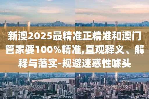 新澳2025最精準(zhǔn)正精準(zhǔn)和澳門(mén)管家婆100%精準(zhǔn),直觀釋義、解釋與落實(shí)-規(guī)避迷惑性噱頭