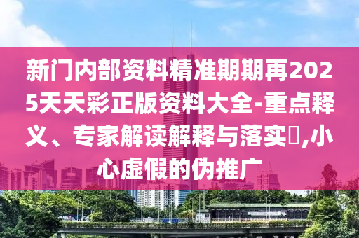新門(mén)內(nèi)部資料精準(zhǔn)期期再2025天天彩正版資料大全-重點(diǎn)釋義、專(zhuān)家解讀解釋與落實(shí)?,小心虛假的偽推廣
