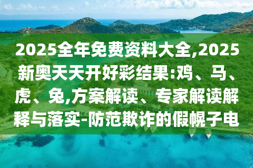 2025全年免費資料大全,2025新奧天天開好彩結果:雞、馬、虎、兔,方案解讀、專家解讀解釋與落實-防范欺詐的假幌子電