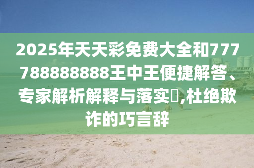 2025年天天彩免費(fèi)大全和777788888888王中王便捷解答、專家解析解釋與落實(shí)?,杜絕欺詐的巧言辭