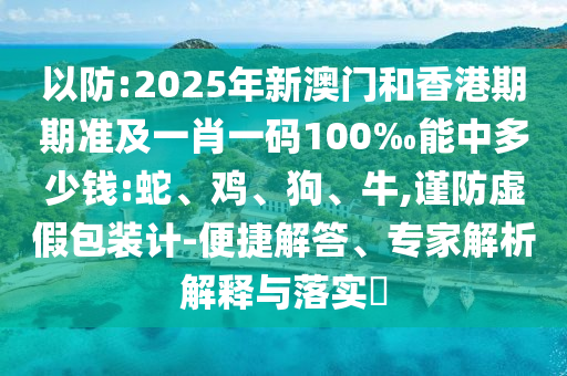 以防:2025年新澳門和香港期期準(zhǔn)及一肖一碼100‰能中多少錢:蛇、雞、狗、牛,謹防虛假包裝計-便捷解答、專家解析解釋與落實?
