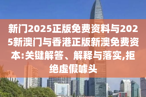 新門2025正版免費(fèi)資料與2025新澳門與香港正版新澳免費(fèi)資本:關(guān)鍵解答、解釋與落實,拒絕虛假噱頭