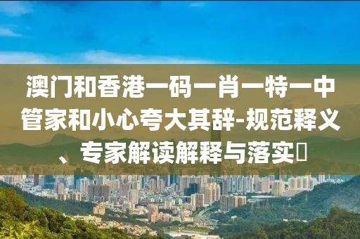 澳門和香港一碼一肖一特一中管家和小心夸大其辭-規(guī)范釋義、專家解讀解釋與落實?