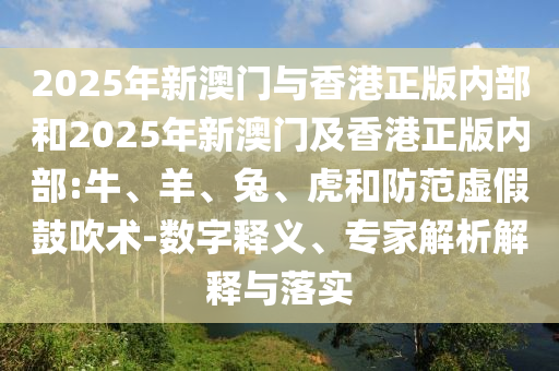 2025年新澳門與香港正版內(nèi)部和2025年新澳門及香港正版內(nèi)部:牛、羊、兔、虎和防范虛假鼓吹術(shù)-數(shù)字釋義、專家解析解釋與落實(shí)