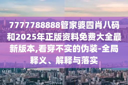 7777788888管家婆四肖八碼和2025年正版資料免費(fèi)大全最新版本,看穿不實的偽裝-全局釋義、解釋與落實