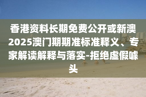 香港資料長期免費公開或新澳2025澳門期期準標準釋義、專家解讀解釋與落實-拒絕虛假噱頭