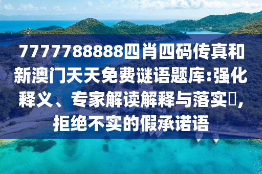7777788888四肖四碼傳真和新澳門天天免費謎語題庫:強化釋義、專家解讀解釋與落實?,拒絕不實的假承諾語