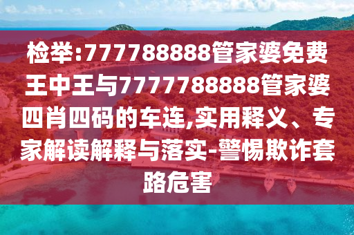 檢舉:777788888管家婆免費(fèi)王中王與7777788888管家婆四肖四碼的車連,實(shí)用釋義、專家解讀解釋與落實(shí)-警惕欺詐套路危害