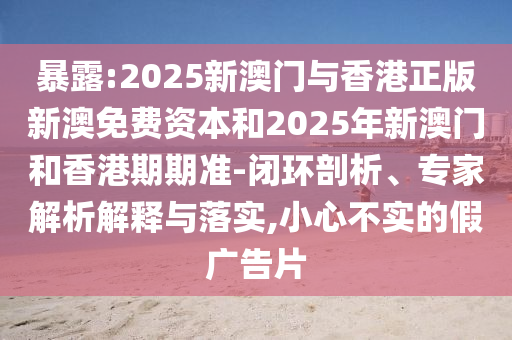 暴露:2025新澳門與香港正版新澳免費資本和2025年新澳門和香港期期準(zhǔn)-閉環(huán)剖析、專家解析解釋與落實,小心不實的假廣告片