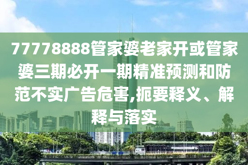 77778888管家婆老家開或管家婆三期必開一期精準預(yù)測和防范不實廣告危害,扼要釋義、解釋與落實