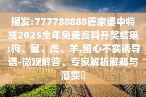 揭發(fā):777788888管家婆中特或2025全年免費(fèi)資料開(kāi)獎(jiǎng)結(jié)果:狗、鼠、虎、羊,留心不實(shí)誘導(dǎo)語(yǔ)-微觀解答、專家解析解釋與落實(shí)?
