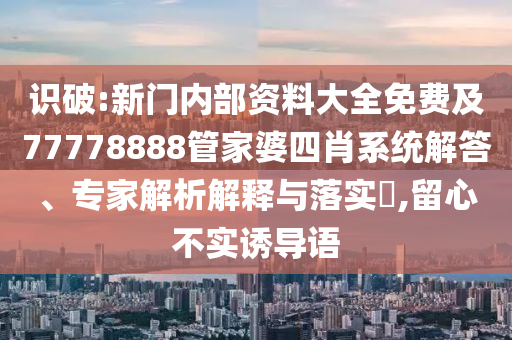 識破:新門內(nèi)部資料大全免費及77778888管家婆四肖系統(tǒng)解答、專家解析解釋與落實?,留心不實誘導(dǎo)語