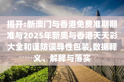 揭開:新澳門與香港免費準期期準與2025年新奧與香港天天彩大全和謹防誤導性包裝,數(shù)據(jù)釋義、解釋與落實