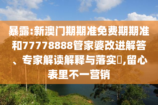 暴露:新澳門期期準免費期期準和77778888管家婆改進解答、專家解讀解釋與落實?,留心表里不一營銷