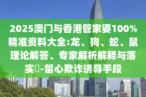2025澳門與香港管家婆100%精準(zhǔn)資料大全:龍、狗、蛇、鼠理論解答、專家解析解釋與落實?-留心欺詐誘導(dǎo)手段