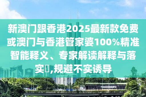 新澳門(mén)跟香港2025最新款免費(fèi)或澳門(mén)與香港管家婆100%精準(zhǔn)智能釋義、專家解讀解釋與落實(shí)?,規(guī)避不實(shí)誘導(dǎo)
