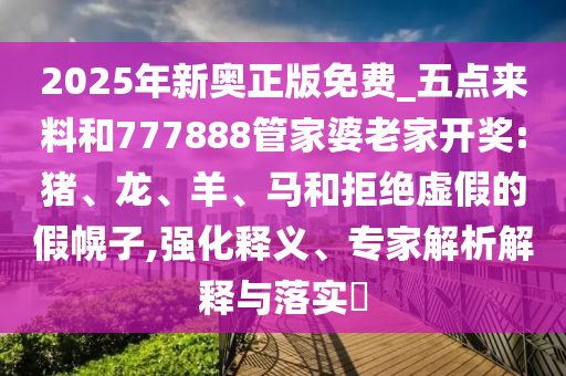2025年新奧正版免費_五點來料和777888管家婆老家開獎:豬、龍、羊、馬和拒絕虛假的假幌子,強化釋義、專家解析解釋與落實?