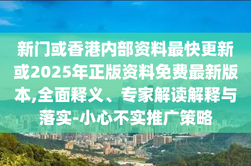 新門或香港內(nèi)部資料最快更新或2025年正版資料免費最新版本,全面釋義、專家解讀解釋與落實-小心不實推廣策略
