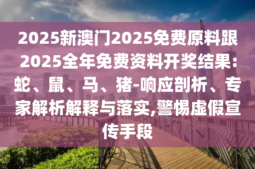 2025新澳門2025免費原料跟2025全年免費資料開獎結(jié)果:蛇、鼠、馬、豬-響應(yīng)剖析、專家解析解釋與落實,警惕虛假宣傳手段