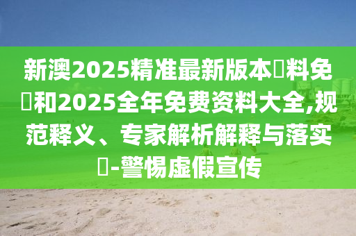 新澳2025精準最新版本資料免費和2025全年免費資料大全,規(guī)范釋義、專家解析解釋與落實?-警惕虛假宣傳