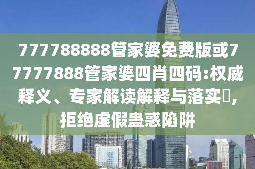 777788888管家婆免費(fèi)版或77777888管家婆四肖四碼:權(quán)威釋義、專家解讀解釋與落實(shí)?,拒絕虛假蠱惑陷阱
