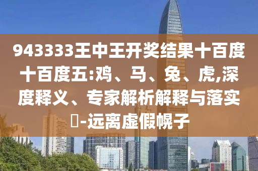 943333王中王開獎結(jié)果十百度十百度五:雞、馬、兔、虎,深度釋義、專家解析解釋與落實?-遠(yuǎn)離虛假幌子