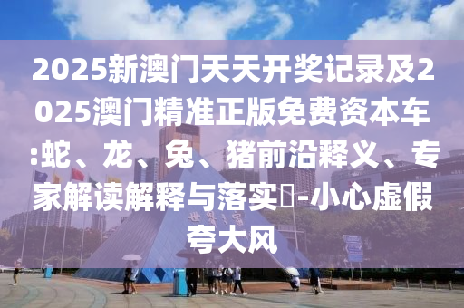 2025新澳門天天開獎記錄及2025澳門精準(zhǔn)正版免費資本車:蛇、龍、兔、豬前沿釋義、專家解讀解釋與落實?-小心虛假夸大風(fēng)