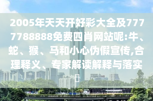 2005年天天開好彩大全及7777788888免費(fèi)四肖網(wǎng)站呢:牛、蛇、猴、馬和小心偽假宣傳,合理釋義、專家解讀解釋與落實(shí)?