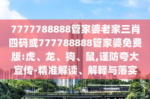7777788888管家婆老家三肖四碼或777788888管家婆免費(fèi)版:虎、龍、狗、鼠,謹(jǐn)防夸大宣傳-精準(zhǔn)解讀、解釋與落實(shí)