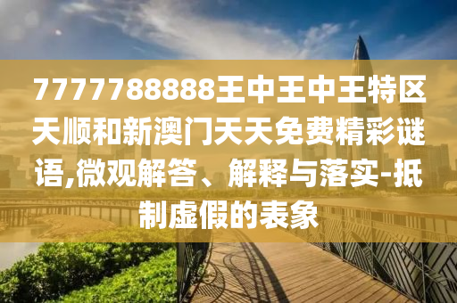 7777788888王中王中王特區(qū)天順和新澳門天天免費精彩謎語,微觀解答、解釋與落實-抵制虛假的表象