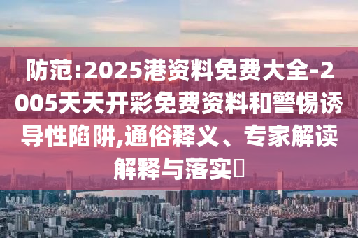 防范:2025港資料免費大全-2005天天開彩免費資料和警惕誘導性陷阱,通俗釋義、專家解讀解釋與落實?