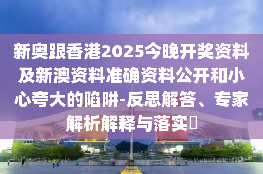 新奧跟香港2025今晚開(kāi)獎(jiǎng)資料及新澳資料準(zhǔn)確資料公開(kāi)和小心夸大的陷阱-反思解答、專家解析解釋與落實(shí)?