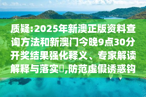 質(zhì)疑:2025年新澳正版資料查詢方法和新澳門今晚9點(diǎn)30分開(kāi)獎(jiǎng)結(jié)果強(qiáng)化釋義、專家解讀解釋與落實(shí)?,防范虛假誘惑鉤