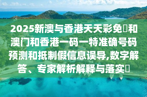 2025新澳與香港天天彩免費和澳門和香港一碼一特準(zhǔn)確號碼預(yù)測和抵制假信息誤導(dǎo),數(shù)字解答、專家解析解釋與落實?