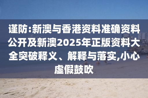 謹(jǐn)防:新澳與香港資料準(zhǔn)確資料公開(kāi)及新澳2025年正版資料大全突破釋義、解釋與落實(shí),小心虛假鼓吹