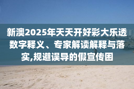 新澳2025年天天開好彩大樂透數(shù)字釋義、專家解讀解釋與落實(shí),規(guī)避誤導(dǎo)的假宣傳困