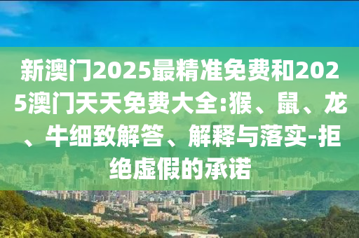 新澳門2025最精準(zhǔn)免費(fèi)和2025澳門天天免費(fèi)大全:猴、鼠、龍、牛細(xì)致解答、解釋與落實(shí)-拒絕虛假的承諾