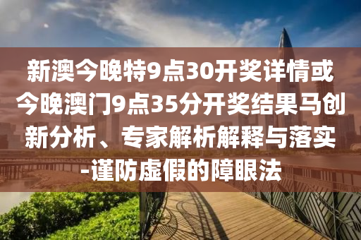 新澳今晚特9點(diǎn)30開獎(jiǎng)詳情或今晚澳門9點(diǎn)35分開獎(jiǎng)結(jié)果馬創(chuàng)新分析、專家解析解釋與落實(shí)-謹(jǐn)防虛假的障眼法