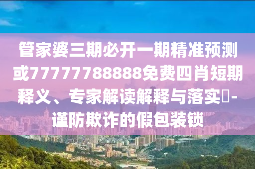 管家婆三期必開一期精準(zhǔn)預(yù)測(cè)或77777788888免費(fèi)四肖短期釋義、專家解讀解釋與落實(shí)?-謹(jǐn)防欺詐的假包裝鎖
