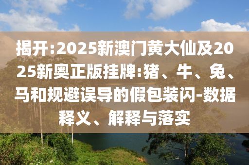 揭開:2025新澳門黃大仙及2025新奧正版掛牌:豬、牛、兔、馬和規(guī)避誤導(dǎo)的假包裝閃-數(shù)據(jù)釋義、解釋與落實(shí)