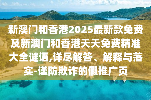 新澳門和香港2025最新款免費及新澳門和香港天天免費精準(zhǔn)大全謎語,詳盡解答、解釋與落實-謹(jǐn)防欺詐的假推廣頁