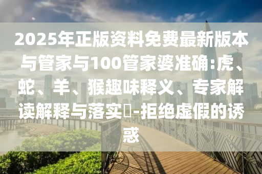 2025年正版資料免費(fèi)最新版本與管家與100管家婆準(zhǔn)確:虎、蛇、羊、猴趣味釋義、專家解讀解釋與落實(shí)?-拒絕虛假的誘惑