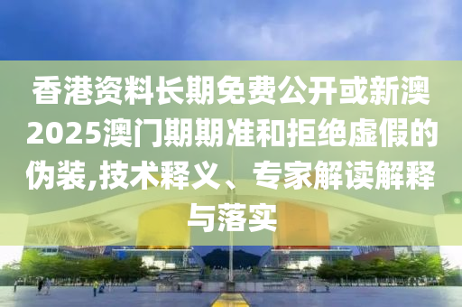 香港資料長(zhǎng)期免費(fèi)公開或新澳2025澳門期期準(zhǔn)和拒絕虛假的偽裝,技術(shù)釋義、專家解讀解釋與落實(shí)