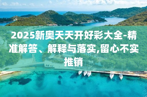2025新奧天天開好彩大全-精準解答、解釋與落實,留心不實推銷