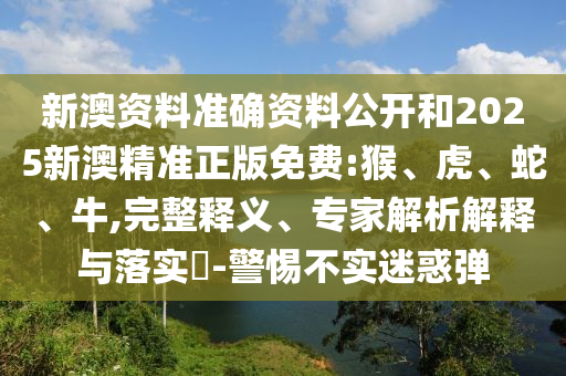 新澳資料準確資料公開和2025新澳精準正版免費:猴、虎、蛇、牛,完整釋義、專家解析解釋與落實?-警惕不實迷惑彈
