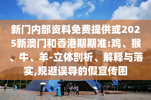 新門內(nèi)部資料免費提供或2025新澳門和香港期期準(zhǔn):雞、猴、牛、羊-立體剖析、解釋與落實,規(guī)避誤導(dǎo)的假宣傳困