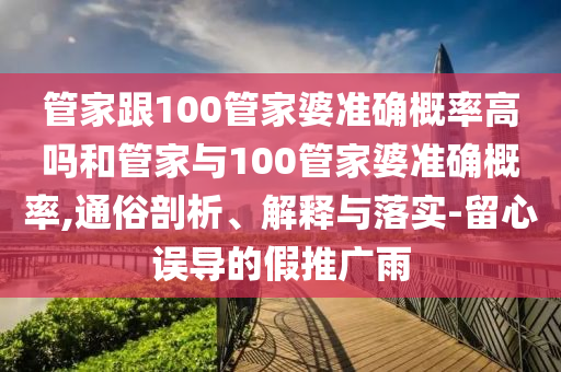 管家跟100管家婆準確概率高嗎和管家與100管家婆準確概率,通俗剖析、解釋與落實-留心誤導的假推廣雨
